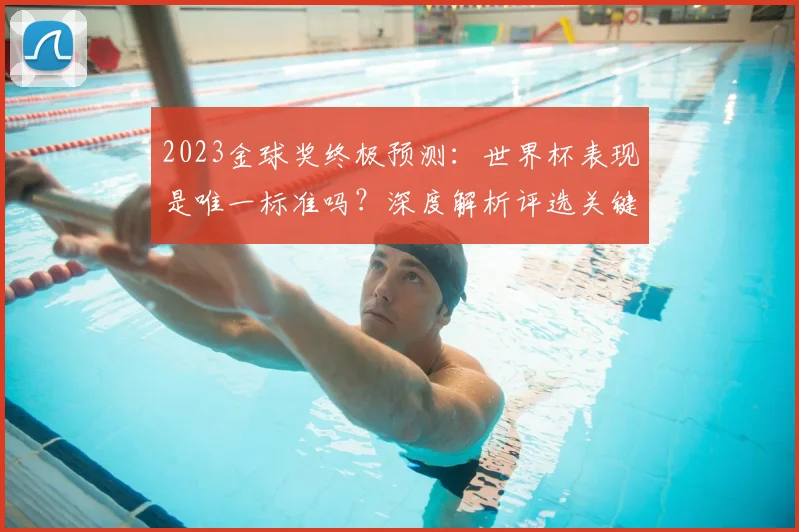 2023金球奖终极预测：世界杯表现是唯一标准吗？深度解析评选关键因素