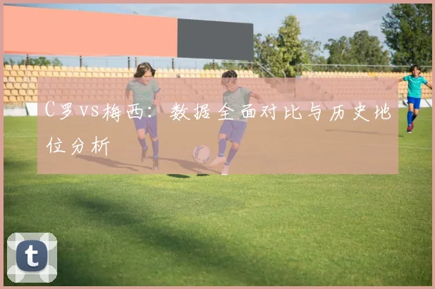 C罗vs梅西：数据全面对比与历史地位分析