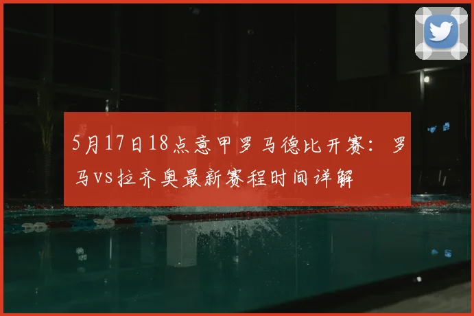 5月17日18点意甲罗马德比开赛：罗马vs拉齐奥最新赛程时间详解