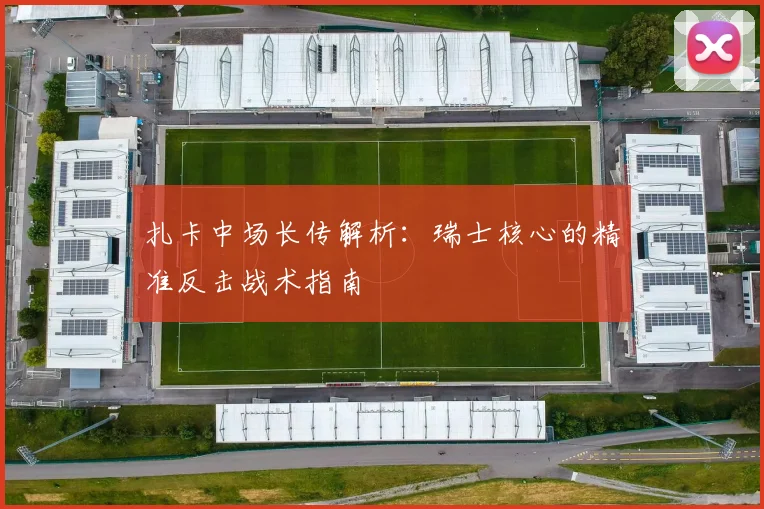 扎卡中场长传解析：瑞士核心的精准反击战术指南