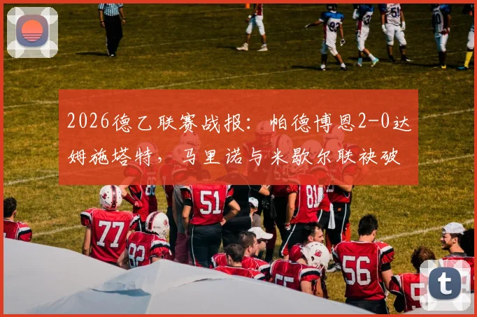 2026德乙联赛战报：帕德博恩2-0达姆施塔特，马里诺与米歇尔联袂破门，附全场数据与赛后分析