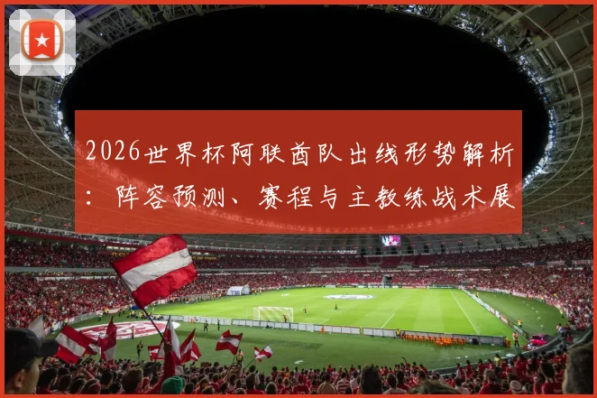 2026世界杯阿联酋队出线形势解析：阵容预测、赛程与主教练战术展望