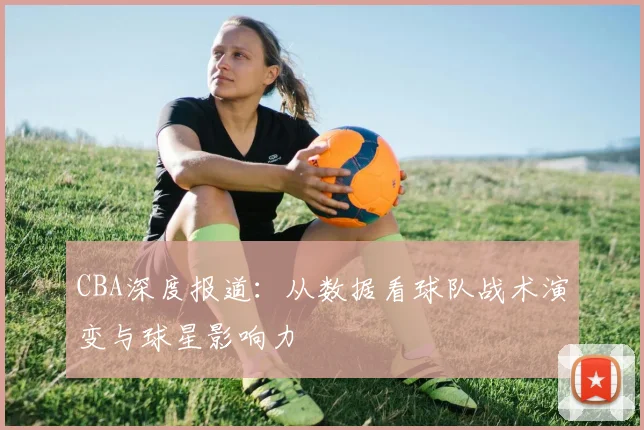 CBA深度报道：从数据看球队战术演变与球星影响力