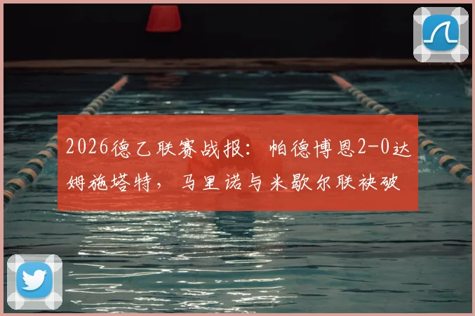 2026德乙联赛战报:帕德博恩2-0达姆施塔特,马里诺与米歇尔联袂破门,附全场数据与赛后分析
