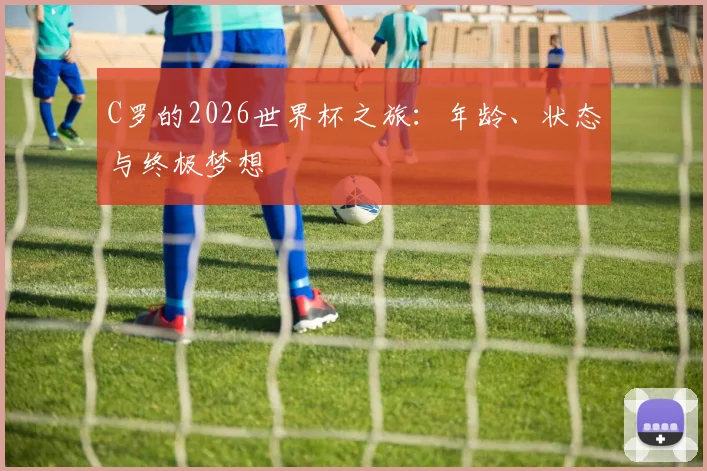 C罗的2026世界杯之旅：年龄、状态与终极梦想