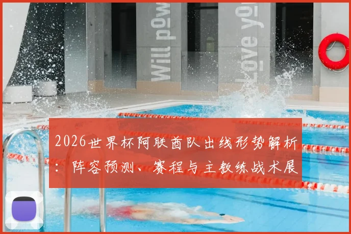 2026世界杯阿联酋队出线形势解析：阵容预测、赛程与主教练战术展望