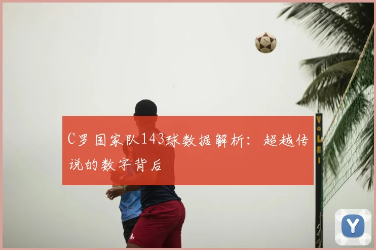 C罗国家队143球数据解析：超越传说的数字背后