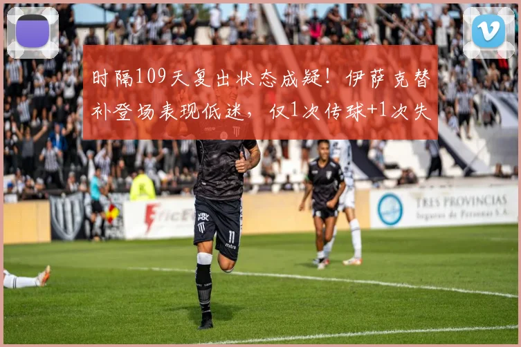 时隔109天复出状态成疑！伊萨克替补登场表现低迷，仅1次传球+1次失误引担忧