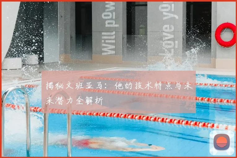 揭秘文班亚马：他的技术特点与未来潜力全解析