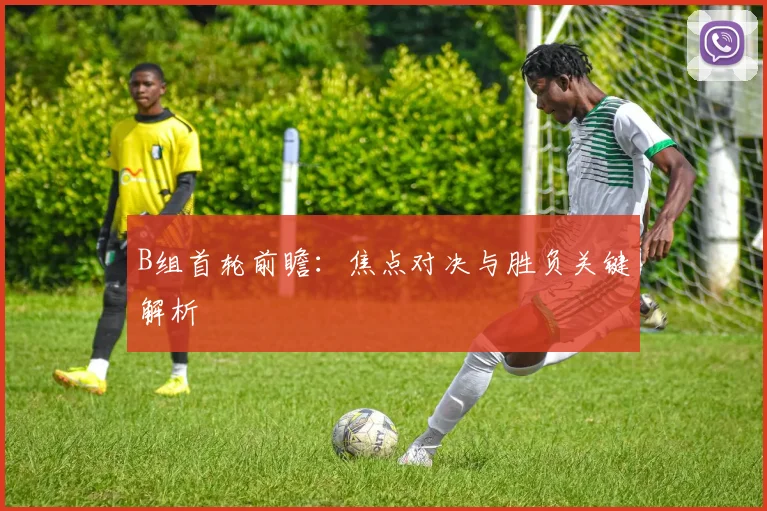 B组首轮前瞻：焦点对决与胜负关键解析
