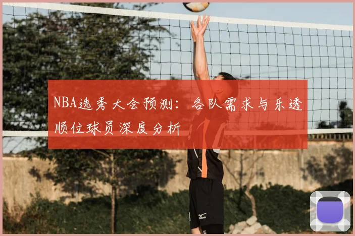 NBA选秀大会预测：各队需求与乐透顺位球员深度分析