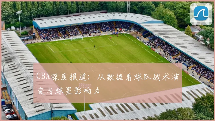 CBA深度报道：从数据看球队战术演变与球星影响力