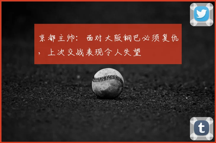 京都主帅：面对大阪钢巴必须复仇，上次交战表现令人失望