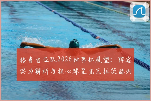 格鲁吉亚队2026世界杯展望：阵容实力解析与核心球星克瓦拉茨赫利亚全解读