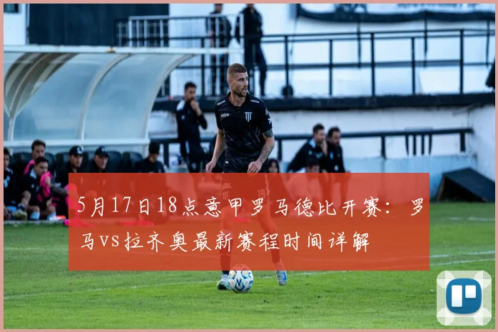 5月17日18点意甲罗马德比开赛：罗马vs拉齐奥最新赛程时间详解