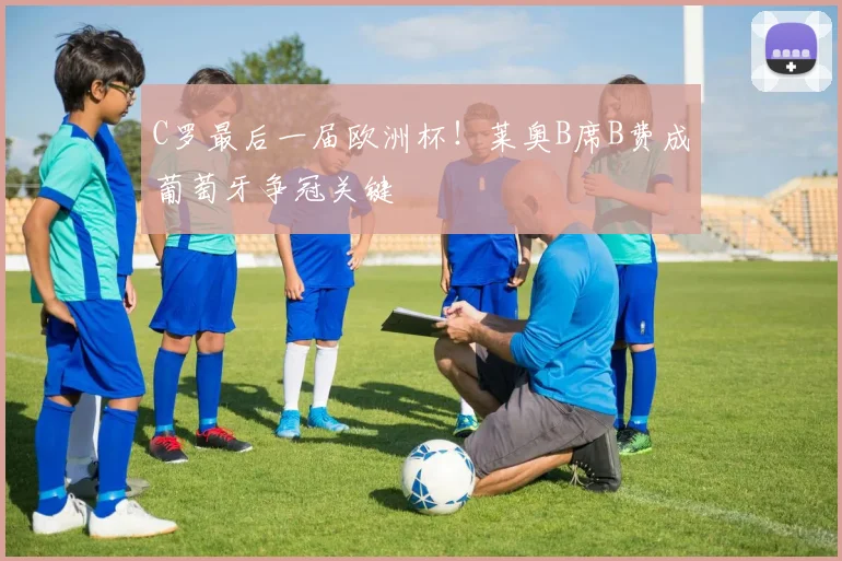 C罗最后一届欧洲杯！莱奥B席B费成葡萄牙争冠关键