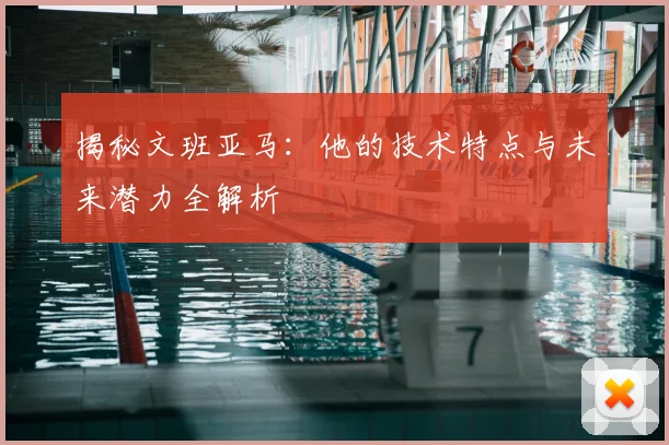 揭秘文班亚马：他的技术特点与未来潜力全解析