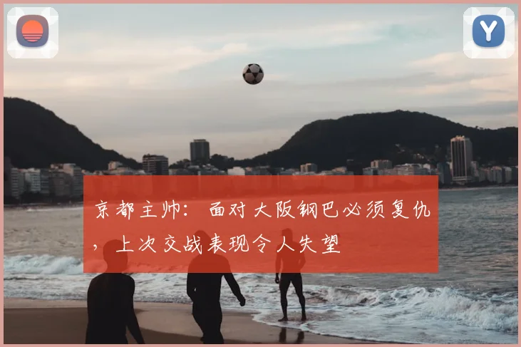 京都主帅：面对大阪钢巴必须复仇，上次交战表现令人失望