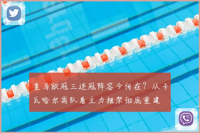 皇马欧冠三连冠阵容今何在？从卡瓦哈尔离队看主力框架彻底重建